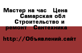 Мастер на час › Цена ­ 300 - Самарская обл. Строительство и ремонт » Сантехника   